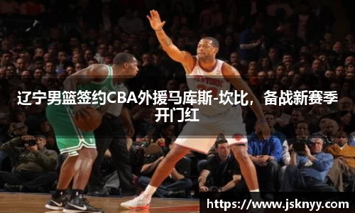 辽宁男篮签约CBA外援马库斯-坎比，备战新赛季开门红