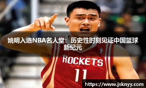 姚明入选NBA名人堂：历史性时刻见证中国篮球新纪元