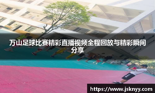 万山足球比赛精彩直播视频全程回放与精彩瞬间分享