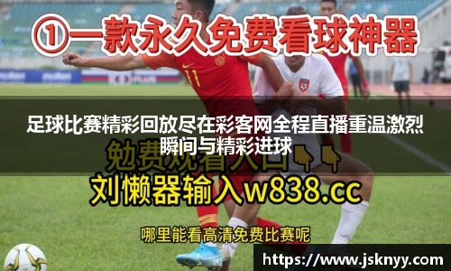 足球比赛精彩回放尽在彩客网全程直播重温激烈瞬间与精彩进球