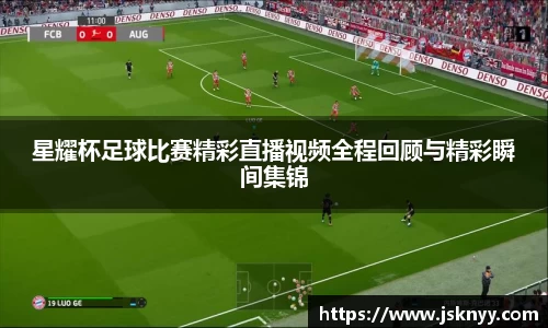 星耀杯足球比赛精彩直播视频全程回顾与精彩瞬间集锦