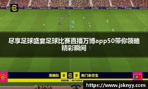 尽享足球盛宴足球比赛直播万博app50带你领略精彩瞬间