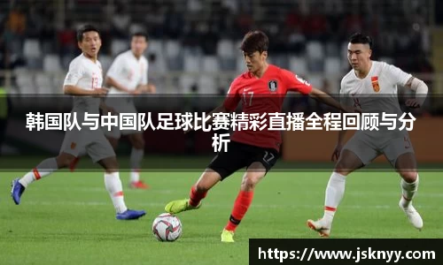 韩国队与中国队足球比赛精彩直播全程回顾与分析