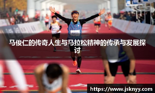 马俊仁的传奇人生与马拉松精神的传承与发展探讨