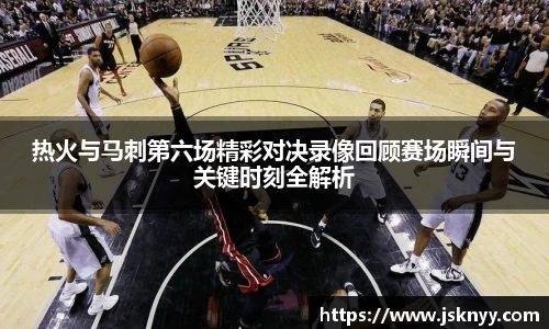 热火与马刺第六场精彩对决录像回顾赛场瞬间与关键时刻全解析