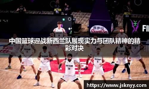 中国篮球迎战新西兰队展现实力与团队精神的精彩对决