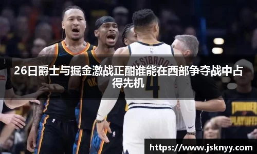 26日爵士与掘金激战正酣谁能在西部争夺战中占得先机