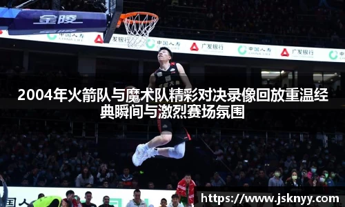 2004年火箭队与魔术队精彩对决录像回放重温经典瞬间与激烈赛场氛围