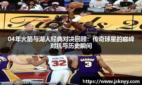 04年火箭与湖人经典对决回顾：传奇球星的巅峰对抗与历史瞬间