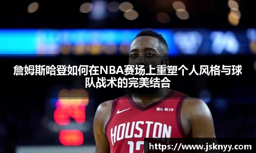 詹姆斯哈登如何在NBA赛场上重塑个人风格与球队战术的完美结合