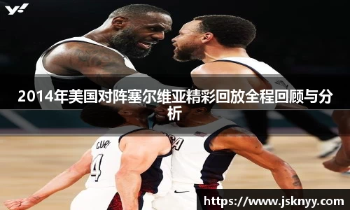 2014年美国对阵塞尔维亚精彩回放全程回顾与分析