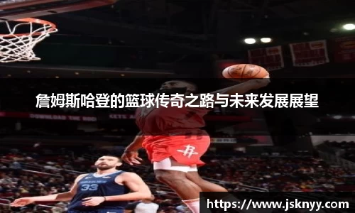 詹姆斯哈登的篮球传奇之路与未来发展展望