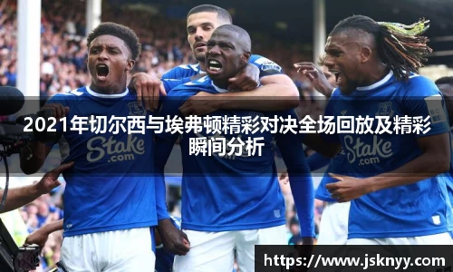 2021年切尔西与埃弗顿精彩对决全场回放及精彩瞬间分析