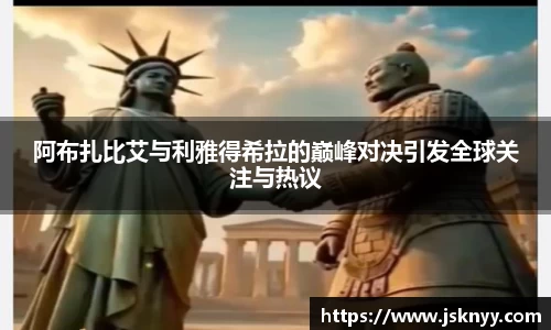 阿布扎比艾与利雅得希拉的巅峰对决引发全球关注与热议