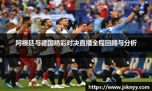 阿根廷与德国精彩对决直播全程回顾与分析
