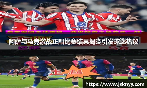 阿萨与马竞激战正酣比赛结果揭晓引发球迷热议