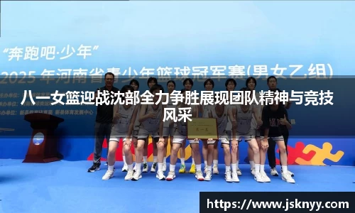 八一女篮迎战沈部全力争胜展现团队精神与竞技风采