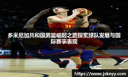 多米尼加共和国男篮崛起之路探索球队发展与国际赛事表现