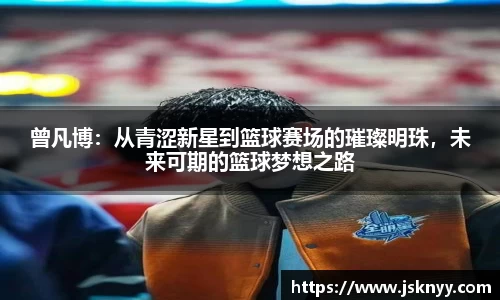 曾凡博：从青涩新星到篮球赛场的璀璨明珠，未来可期的篮球梦想之路