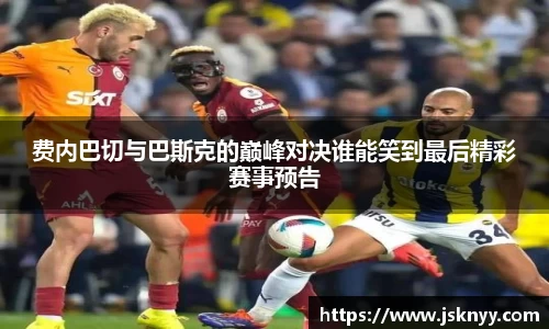 费内巴切与巴斯克的巅峰对决谁能笑到最后精彩赛事预告