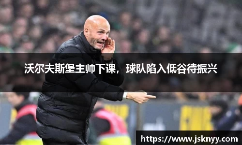 沃尔夫斯堡主帅下课，球队陷入低谷待振兴