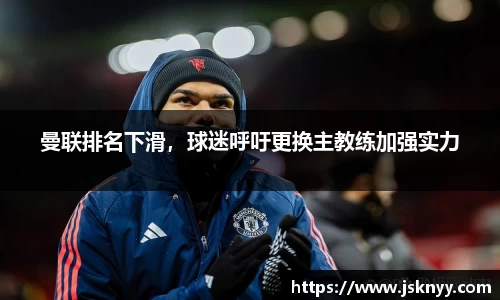 曼联排名下滑，球迷呼吁更换主教练加强实力